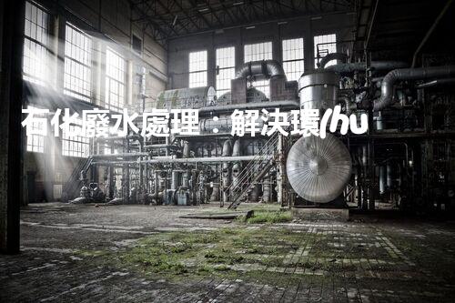 石化廢水處理：解決環(huán)境隱患，守護(hù)清潔未來！